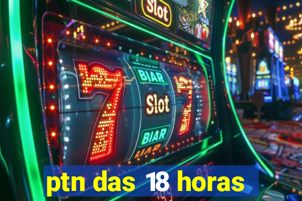 ptn das 18 horas